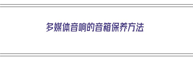 多媒体音响的音箱保养方法（多媒体音响的音箱保养方法有哪些）