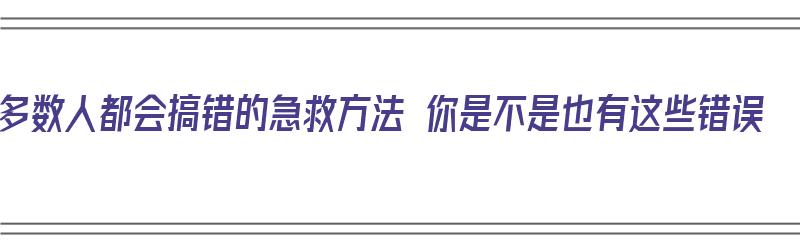 多数人都会搞错的急救方法 你是不是也有这些错误（一些急救方法）