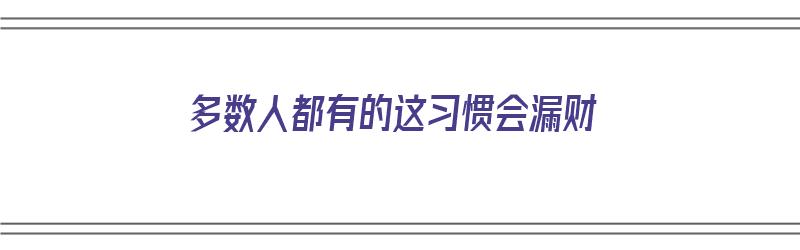 多数人都有的这习惯会漏财（经常漏财的人）