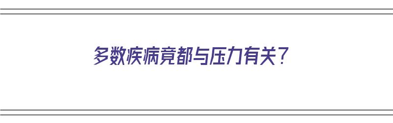 多数疾病竟都与压力有关？（与疾病有关的压力是哪种?）