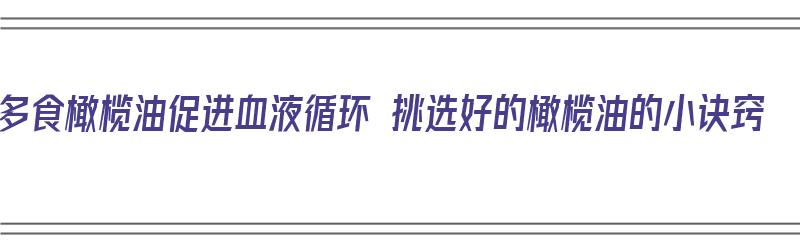 多食橄榄油促进血液循环 挑选好的橄榄油的小诀窍（橄榄油什么食用）