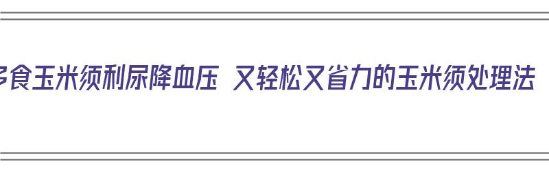 多食玉米须利尿降血压 又轻松又省力的玉米须处理法（玉米须能起到什么作用?能降血压吗?）