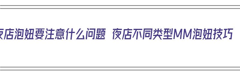 夜店泡妞要注意什么问题 夜店不同类型MM泡妞技巧（泡夜店的意思）