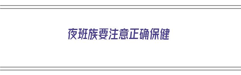 夜班族要注意正确保健（夜班族要注意正确保健吗）