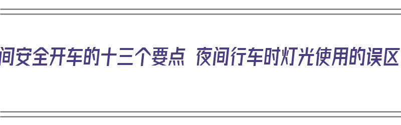 夜间安全开车的十三个要点 夜间行车时灯光使用的误区（夜间行车应该开启什么灯光）