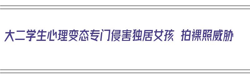 大二学生心理变态专门侵害独居女孩 拍裸照威胁