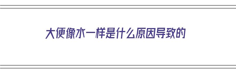 大便像水一样是什么原因导致的（大便像水一样是什么原因导致的呢）