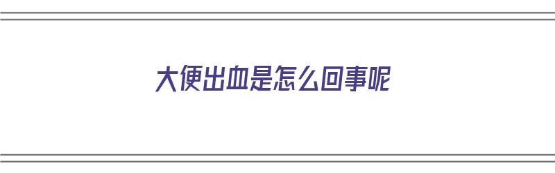 大便出血是怎么回事呢（大便出血是怎么回事呢?）