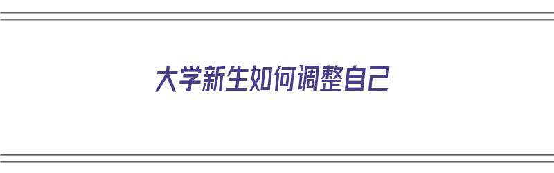 大学新生如何调整自己（大学新生如何调整自己的心态）