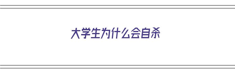 大学生为什么会自杀（大学生为什么会猝死）