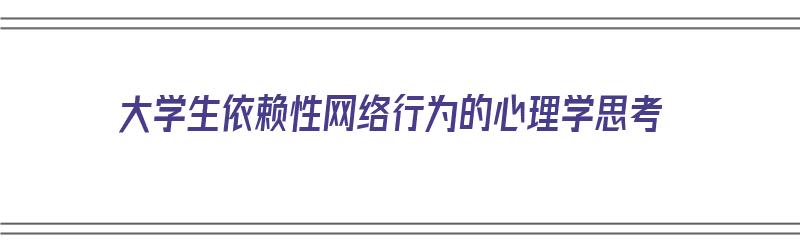 大学生依赖性网络行为的心理学思考（大学生依赖网络的危害）