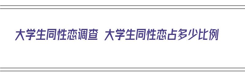 大学生同性恋调查 大学生同性恋占多少比例（大学生对于同性恋态度的调研报告）