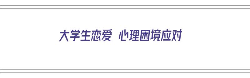 大学生恋爱 心理困境应对（大学生恋爱 心理困境应对论文）