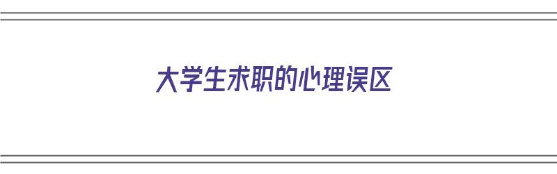 大学生求职的心理误区（大学生求职的心理误区包括）