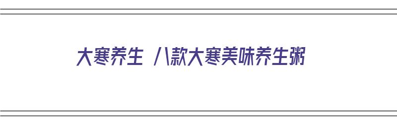 大寒养生 八款大寒美味养生粥（大寒节气养生粥）