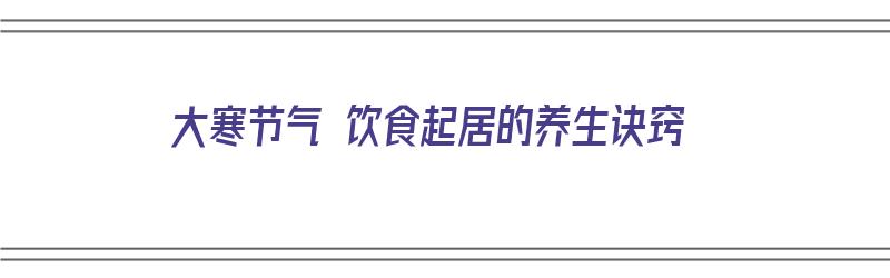 大寒节气 饮食起居的养生诀窍（大寒节气 饮食起居的养生诀窍有哪些）