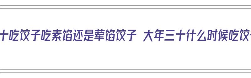 大年三十吃饺子吃素馅还是荤馅饺子 大年三十什么时候吃饺子好