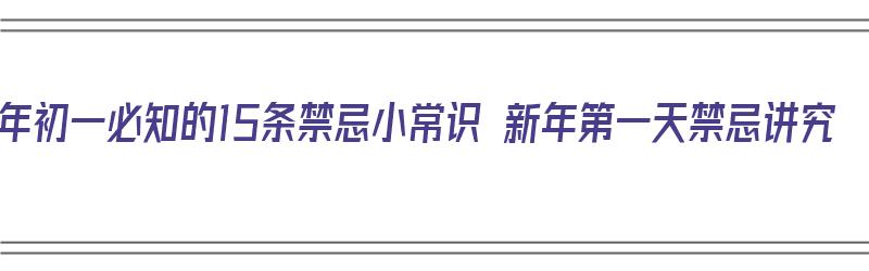 大年初一必知的15条禁忌小常识 新年第一天禁忌讲究（大年初一的15个禁忌,你一定要知道!快看看!）