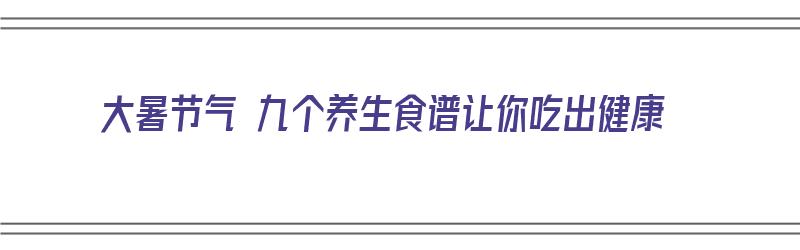 大暑节气 九个养生食谱让你吃出健康（大暑节气的养生）