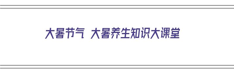 大暑节气 大暑养生知识大课堂（大暑节气的养生知识）