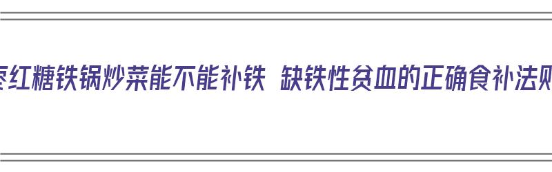 大枣红糖铁锅炒菜能不能补铁 缺铁性贫血的正确食补法则（铁锅煮红糖）