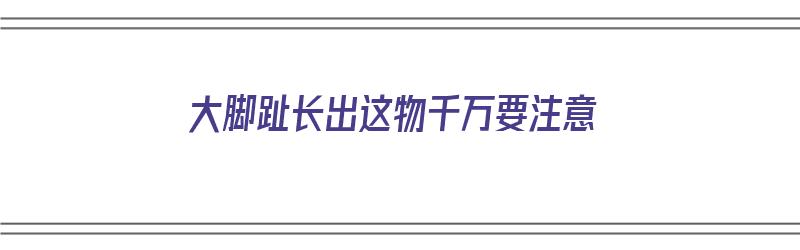 大脚趾长出这物千万要注意（大脚趾 长）