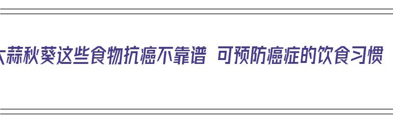 大蒜秋葵这些食物抗癌不靠谱 可预防癌症的饮食习惯（大蒜秋葵的做法大全）