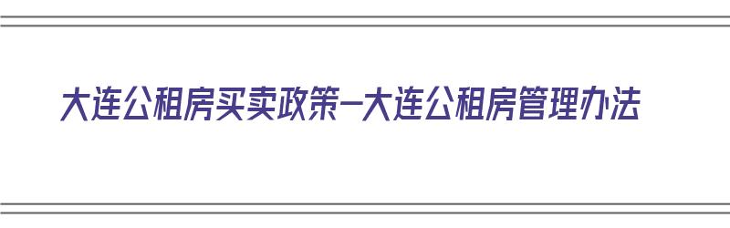 大连公租房买卖政策-大连公租房管理办法（大连公租房买卖申请条件2020）