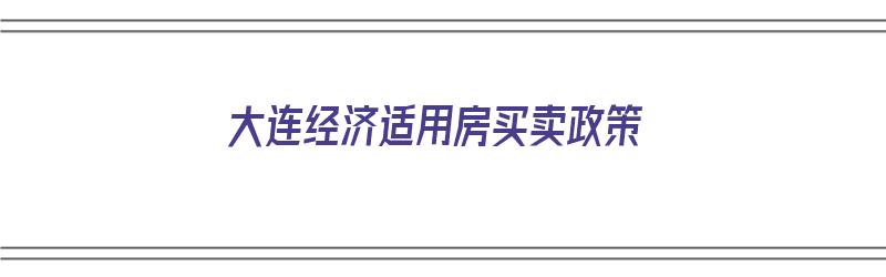 大连经济适用房买卖政策（大连经济适用房买卖政策最新）