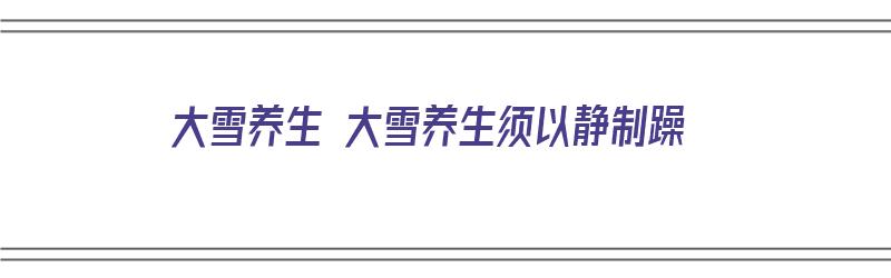 大雪养生 大雪养生须以静制躁（大雪养生的意思）