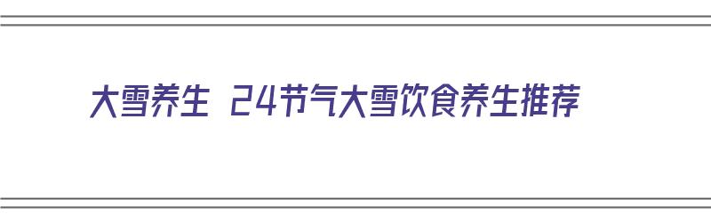 大雪养生 24节气大雪饮食养生推荐（大雪节气的养生）