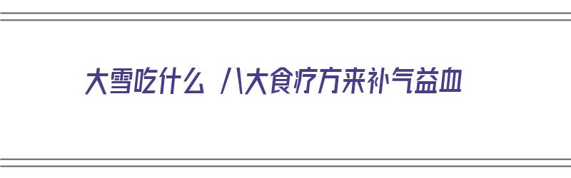 大雪吃什么 八大食疗方来补气益血（大雪吃什么 八大食疗方来补气益血呢）