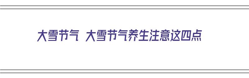 大雪节气 大雪节气养生注意这四点（大雪节气的养生小知识）