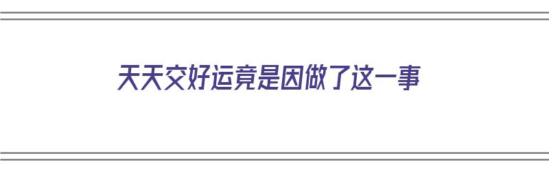 天天交好运竟是因做了这一事（天天交好运下联）