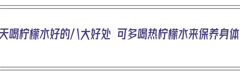 天天喝柠檬水好的八大好处 可多喝热柠檬水来保养身体（每天喝热柠檬水有什么好）