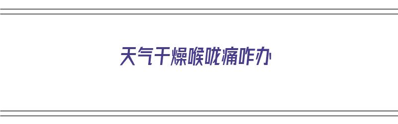 天气干燥喉咙痛咋办（天气干燥喉咙痛咋办呢）