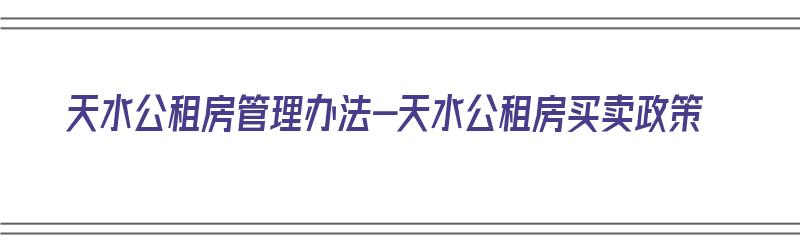 天水公租房管理办法-天水公租房买卖政策（天水市公租房管理办法）