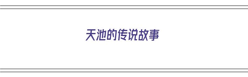 天池的传说故事（长白山天池的传说故事）