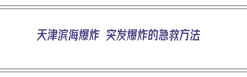 天津滨海爆炸 突发爆炸的急救方法（天津滨海爆炸 突发爆炸的急救方法是什么）