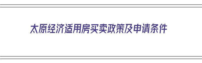 太原经济适用房买卖政策及申请条件（太原经济适用房买卖政策及申请条件是什么）