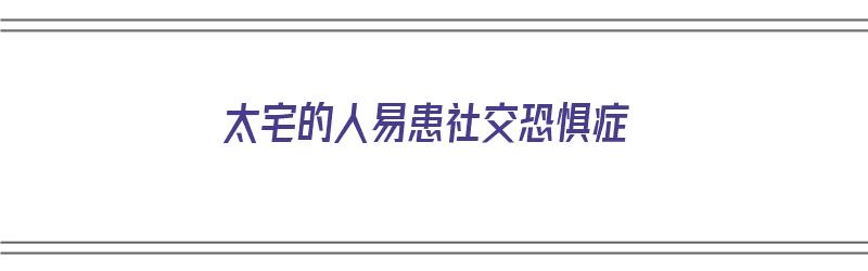 太宅的人易患社交恐惧症（太宅是不是心理问题）