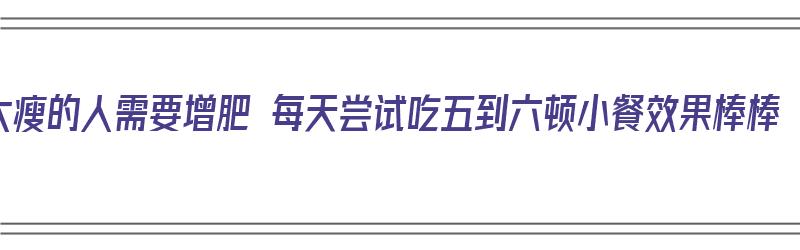 太瘦的人需要增肥 每天尝试吃五到六顿小餐效果棒棒（瘦人少吃多餐增肥食谱）