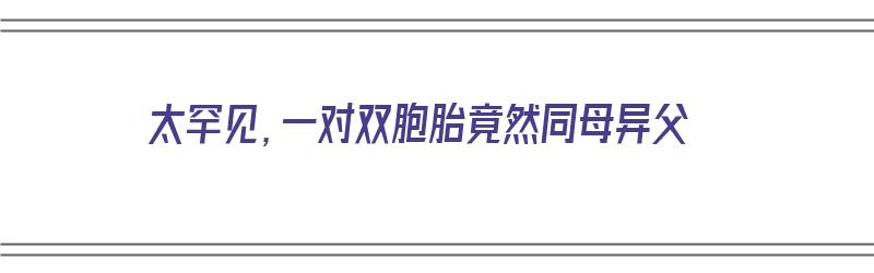 太罕见，一对双胞胎竟然同母异父（一对双胞胎同妈不同爹）