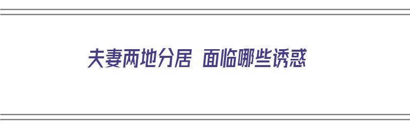 夫妻两地分居 面临哪些诱惑（夫妻两地分居 面临哪些诱惑呢）