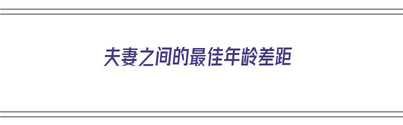 夫妻之间的最佳年龄差距（夫妻之间的最佳年龄差距是多少）