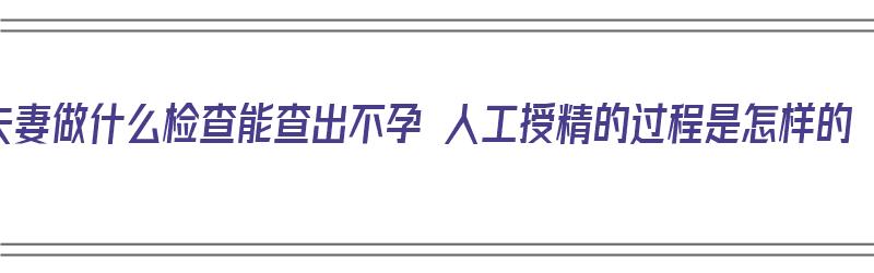 夫妻做什么检查能查出不孕 人工授精的过程是怎样的（夫妻怎么检查不孕不育）