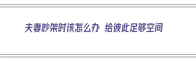 夫妻吵架时该怎么办 给彼此足够空间（夫妻吵架时该怎么办 给彼此足够空间的人）