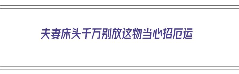 夫妻床头千万别放这物当心招厄运（夫妻床头放什么风水摆件好）