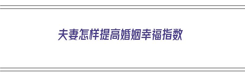 夫妻怎样提高婚姻幸福指数（夫妻怎样提高婚姻幸福指数呢）