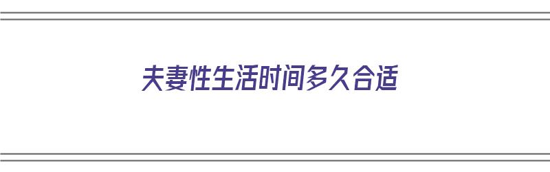 夫妻性生活时间多久合适（夫妻性生活时间多久合适）